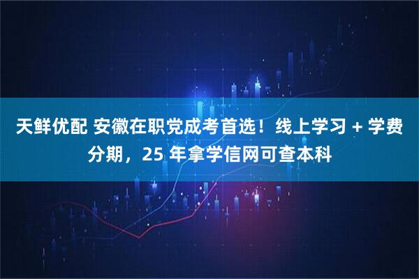 天鲜优配 安徽在职党成考首选！线上学习 + 学费分期，25 年拿学信网可查本科