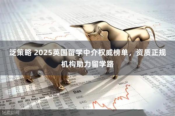 泛策略 2025英国留学中介权威榜单，资质正规机构助力留学路