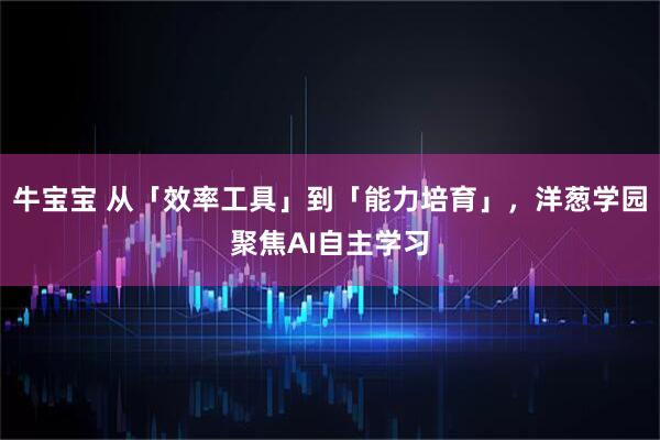 牛宝宝 从「效率工具」到「能力培育」，洋葱学园聚焦AI自主学习