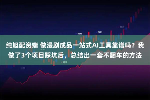 纯旭配资端 做漫剧成品一站式AI工具靠谱吗？我做了3个项目踩坑后，总结出一套不翻车的方法