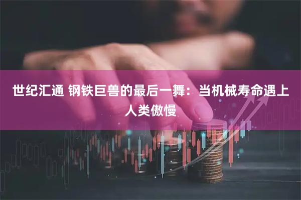 世纪汇通 钢铁巨兽的最后一舞：当机械寿命遇上人类傲慢