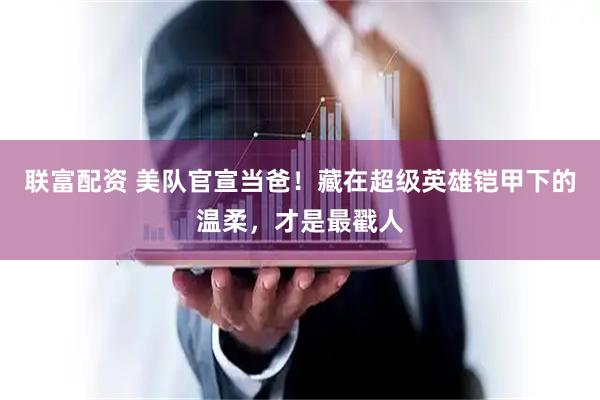 联富配资 美队官宣当爸！藏在超级英雄铠甲下的温柔，才是最戳人