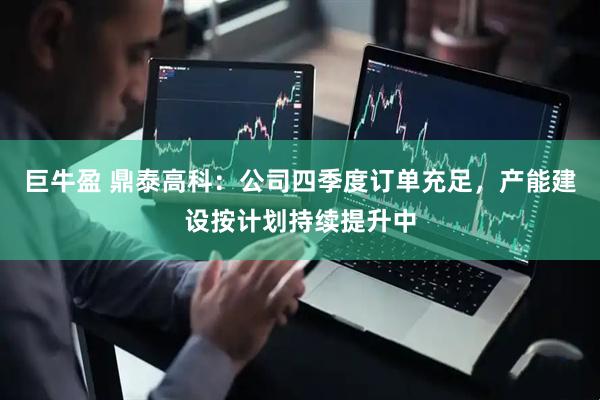 巨牛盈 鼎泰高科：公司四季度订单充足，产能建设按计划持续提升中