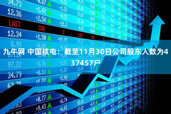 九牛网 中国核电：截至11月30日公司股东人数为437457户