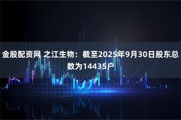 金股配资网 之江生物：截至2025年9月30日股东总数为14435户