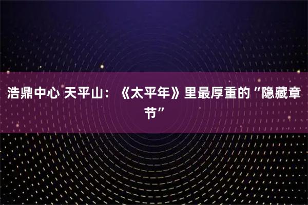 浩鼎中心 天平山：《太平年》里最厚重的“隐藏章节”