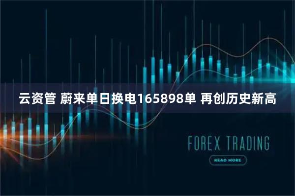 云资管 蔚来单日换电165898单 再创历史新高