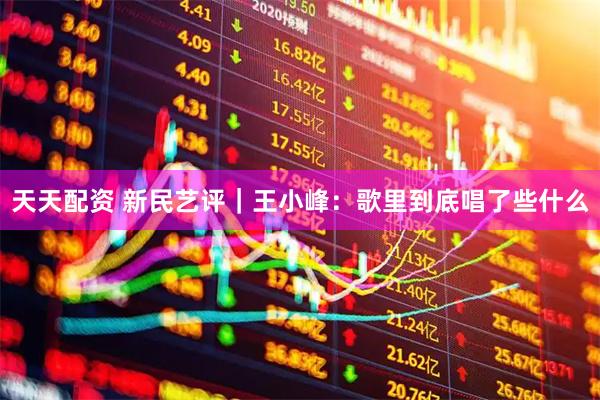 天天配资 新民艺评｜王小峰：歌里到底唱了些什么