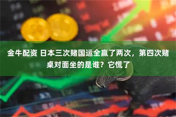 金牛配资 日本三次赌国运全赢了两次，第四次赌桌对面坐的是谁？它慌了