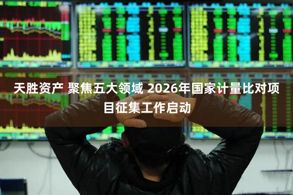 天胜资产 聚焦五大领域 2026年国家计量比对项目征集工作启动