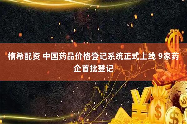 楠希配资 中国药品价格登记系统正式上线 9家药企首批登记