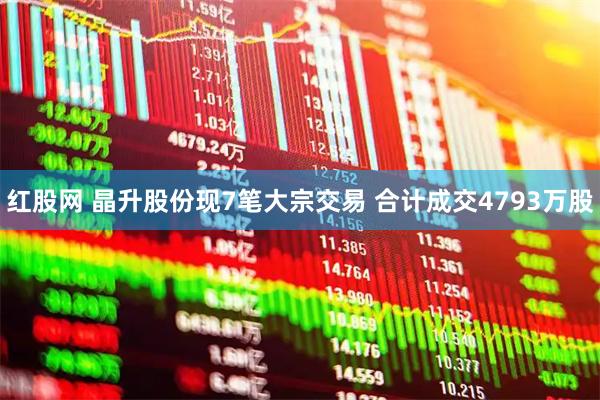 红股网 晶升股份现7笔大宗交易 合计成交4793万股