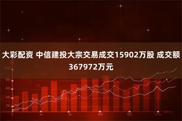 大彩配资 中信建投大宗交易成交15902万股 成交额367972万元