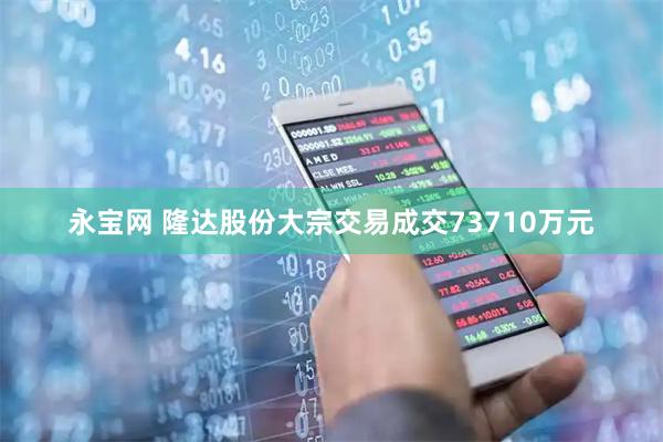 永宝网 隆达股份大宗交易成交73710万元