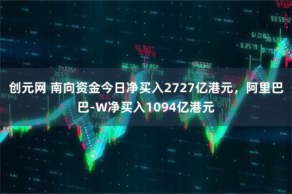 创元网 南向资金今日净买入2727亿港元，阿里巴巴-W净买入1094亿港元