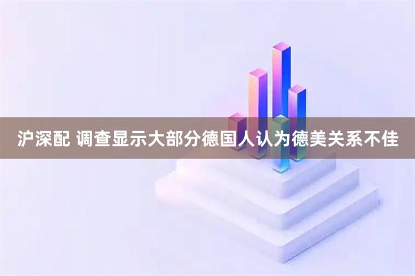 沪深配 调查显示大部分德国人认为德美关系不佳