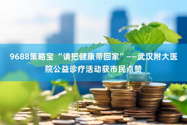 9688策略宝 “请把健康带回家”——武汉附大医院公益诊疗活动获市民点赞