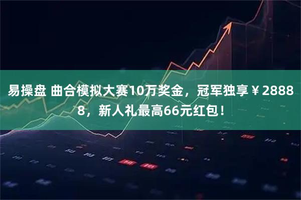 易操盘 曲合模拟大赛10万奖金，冠军独享￥28888，新人礼最高66元红包！