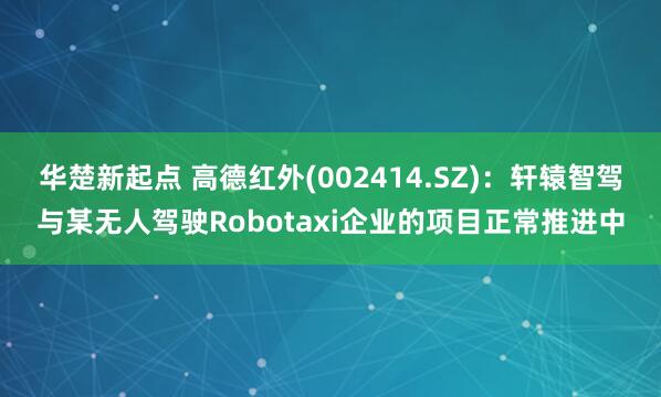 华楚新起点 高德红外(002414.SZ)：轩辕智驾与某无人驾驶Robotaxi企业的项目正常推进中