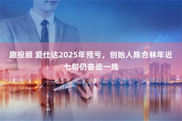 趣投顾 爱仕达2025年预亏，创始人陈合林年近七旬仍奋战一线