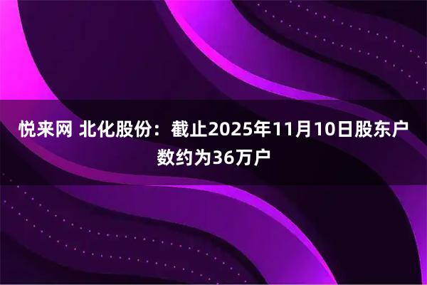 悦来网 北化股份：截止2025年11月10日股东户数约为36万户