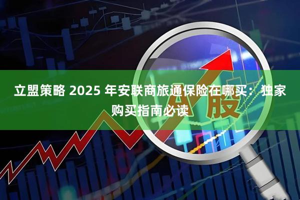 立盟策略 2025 年安联商旅通保险在哪买：独家购买指南必读