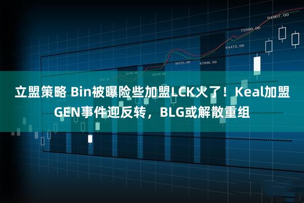 立盟策略 Bin被曝险些加盟LCK火了！Keal加盟GEN事件迎反转，BLG或解散重组