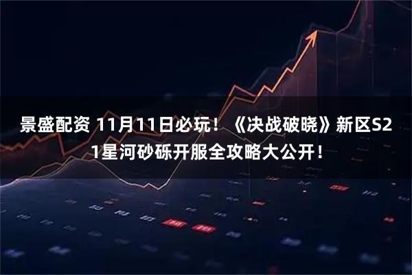 景盛配资 11月11日必玩！《决战破晓》新区S21星河砂砾开服全攻略大公开！