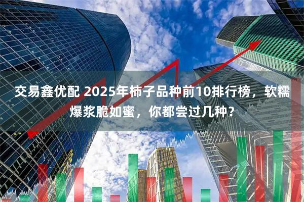 交易鑫优配 2025年柿子品种前10排行榜，软糯爆浆脆如蜜，你都尝过几种？