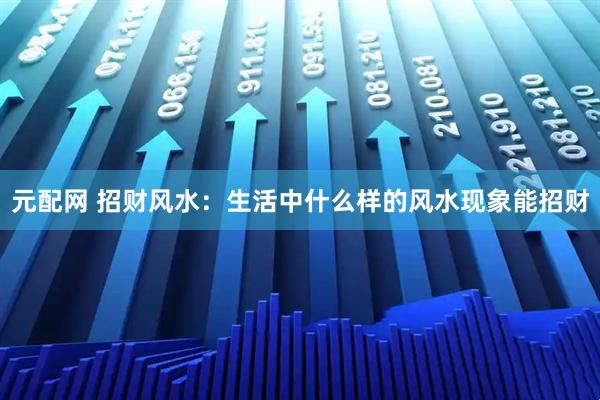 元配网 招财风水：生活中什么样的风水现象能招财