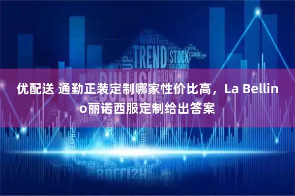 优配送 通勤正装定制哪家性价比高，La Bellino丽诺西服定制给出答案
