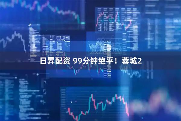 日昇配资 99分钟绝平！蓉城2