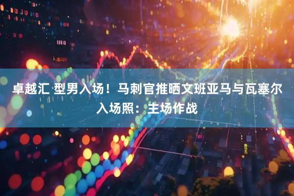 卓越汇 型男入场！马刺官推晒文班亚马与瓦塞尔入场照：主场作战