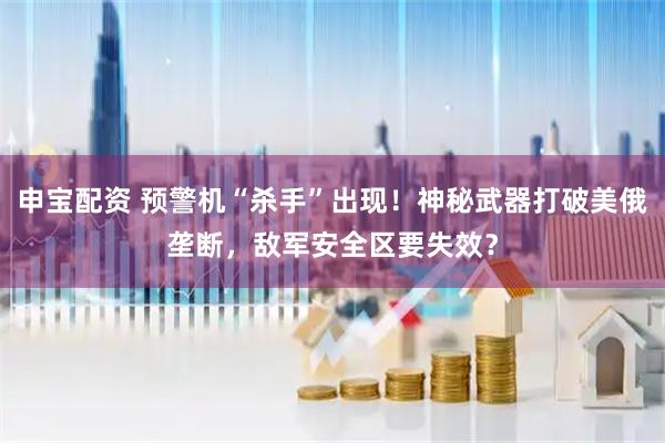 申宝配资 预警机“杀手”出现！神秘武器打破美俄垄断，敌军安全区要失效？