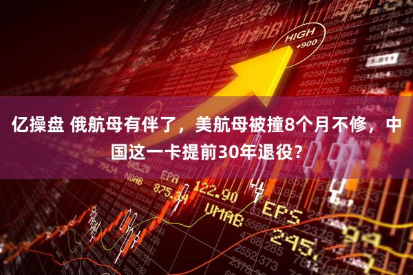 亿操盘 俄航母有伴了，美航母被撞8个月不修，中国这一卡提前30年退役？