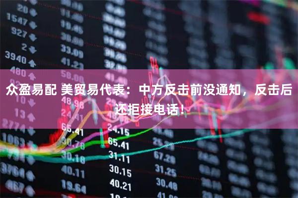 众盈易配 美贸易代表：中方反击前没通知，反击后还拒接电话！