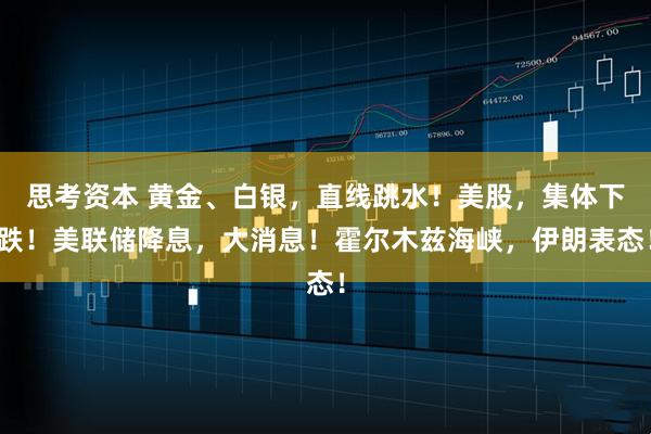 思考资本 黄金、白银，直线跳水！美股，集体下跌！美联储降息，大消息！霍尔木兹海峡，伊朗表态！