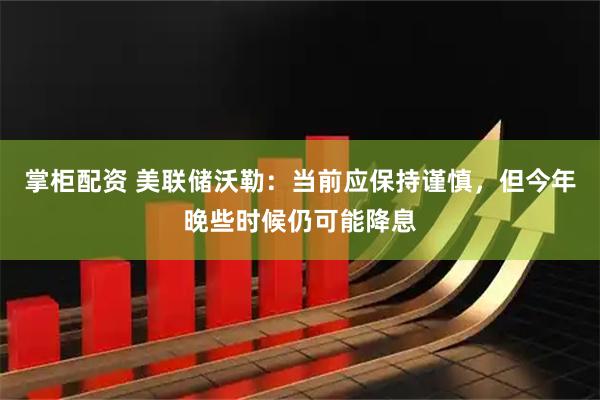 掌柜配资 美联储沃勒：当前应保持谨慎，但今年晚些时候仍可能降息
