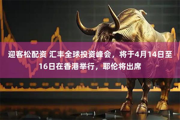 迎客松配资 汇丰全球投资峰会，将于4月14日至16日在香港举行，耶伦将出席