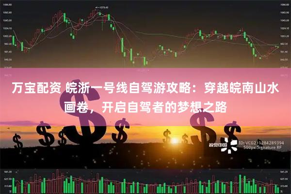 万宝配资 皖浙一号线自驾游攻略：穿越皖南山水画卷，开启自驾者的梦想之路