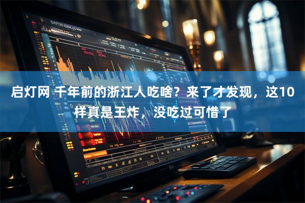 启灯网 千年前的浙江人吃啥？来了才发现，这10样真是王炸，没吃过可惜了