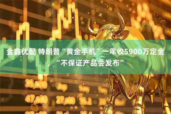 金鑫优配 特朗普“黄金手机”一年收5900万定金，“不保证产品会发布”