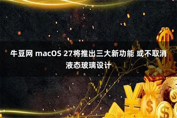 牛豆网 macOS 27将推出三大新功能 或不取消液态玻璃设计