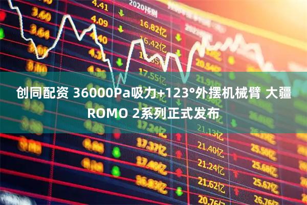 创同配资 36000Pa吸力+123°外摆机械臂 大疆ROMO 2系列正式发布