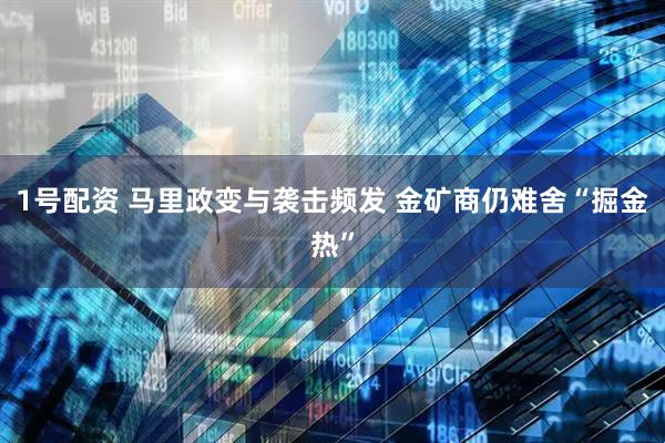 1号配资 马里政变与袭击频发 金矿商仍难舍“掘金热”