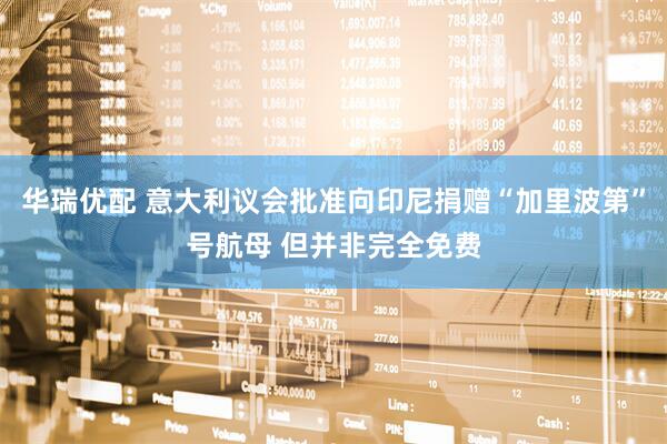 华瑞优配 意大利议会批准向印尼捐赠“加里波第”号航母 但并非完全免费