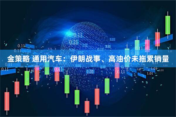 金策略 通用汽车：伊朗战事、高油价未拖累销量