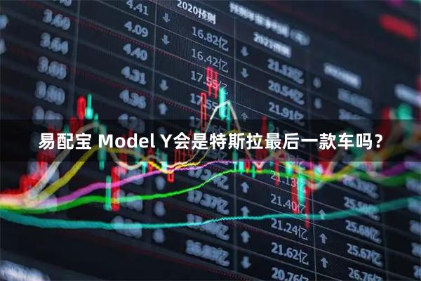 易配宝 Model Y会是特斯拉最后一款车吗？