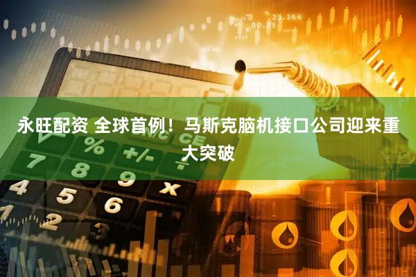 永旺配资 全球首例！马斯克脑机接口公司迎来重大突破