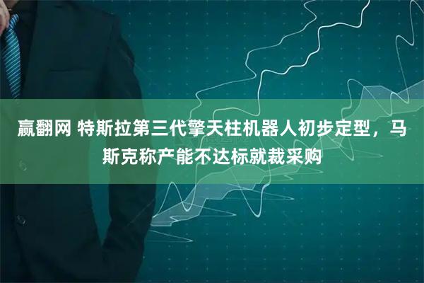 赢翻网 特斯拉第三代擎天柱机器人初步定型，马斯克称产能不达标就裁采购